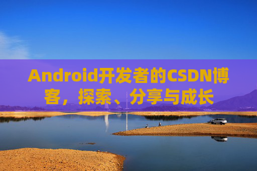 Android开发者的CSDN博客,探索、分享与成长